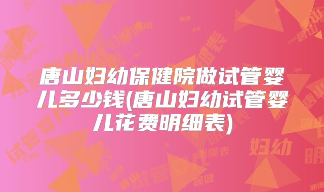 唐山妇幼保健院做试管婴儿多少钱(唐山妇幼试管婴儿花费明细表)