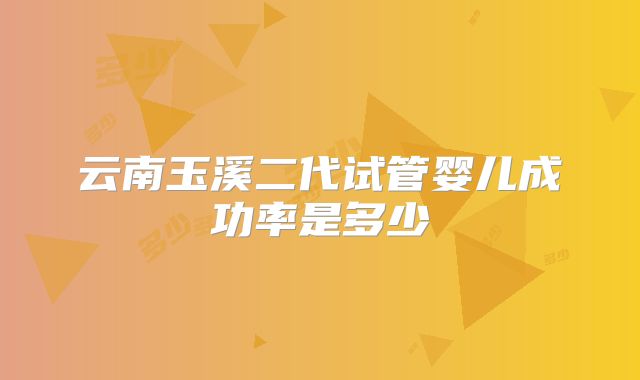 云南玉溪二代试管婴儿成功率是多少