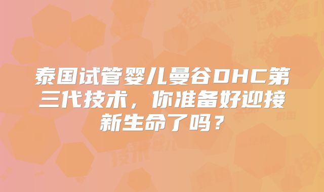 泰国试管婴儿曼谷DHC第三代技术，你准备好迎接新生命了吗？