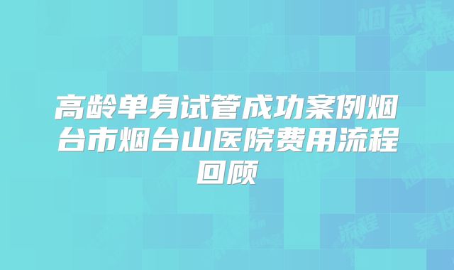 高龄单身试管成功案例烟台市烟台山医院费用流程回顾