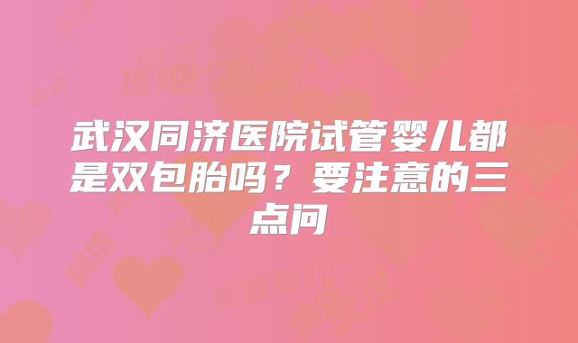 武汉同济医院试管婴儿都是双包胎吗？要注意的三点问