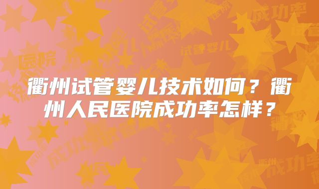 衢州试管婴儿技术如何？衢州人民医院成功率怎样？