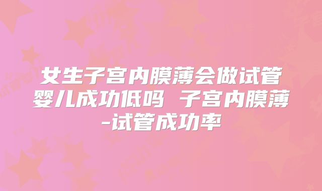 女生子宫内膜薄会做试管婴儿成功低吗 子宫内膜薄-试管成功率