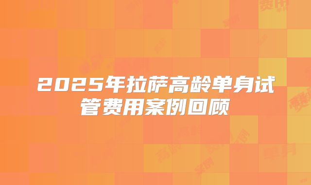 2025年拉萨高龄单身试管费用案例回顾