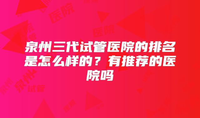泉州三代试管医院的排名是怎么样的？有推荐的医院吗