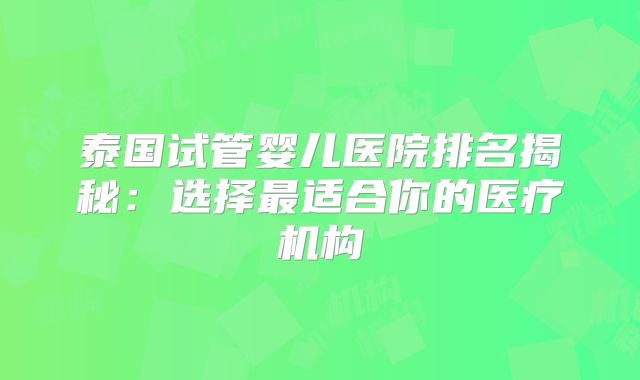 泰国试管婴儿医院排名揭秘：选择最适合你的医疗机构