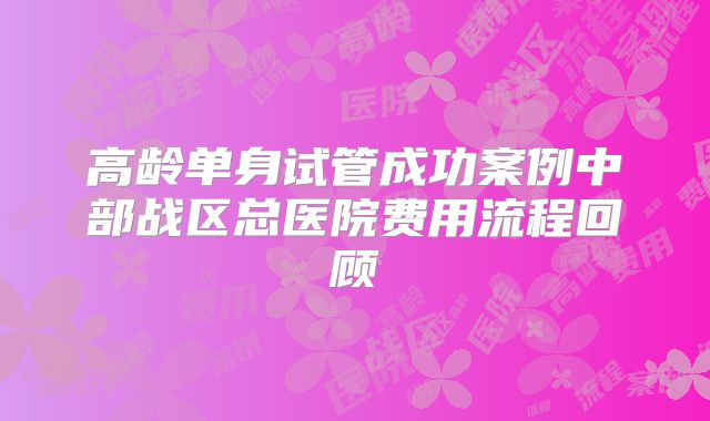 高龄单身试管成功案例中部战区总医院费用流程回顾