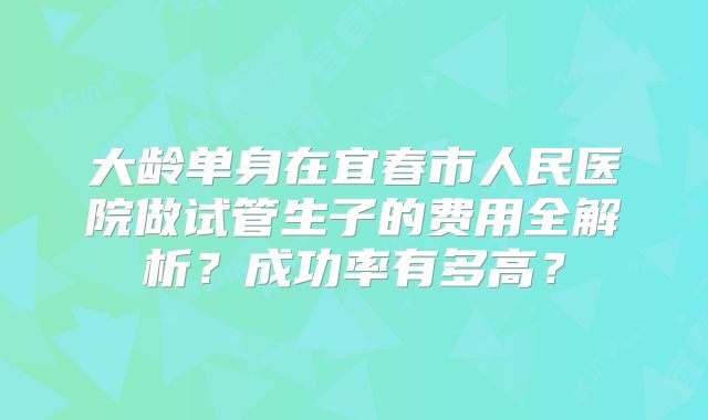 大龄单身在宜春市人民医院做试管生子的费用全解析？成功率有多高？