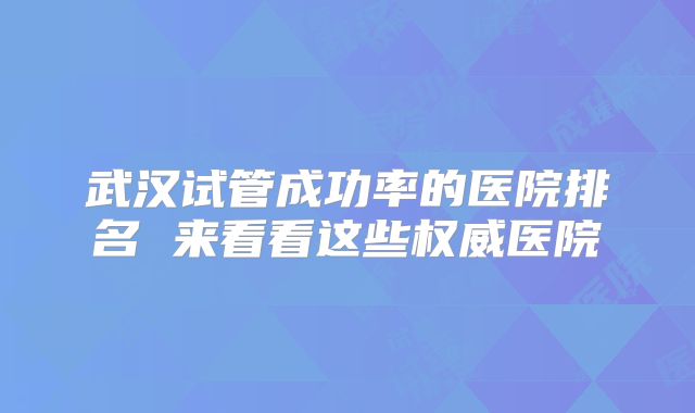 武汉试管成功率的医院排名 来看看这些权威医院