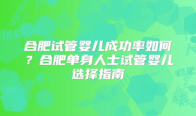 合肥试管婴儿成功率如何？合肥单身人士试管婴儿选择指南