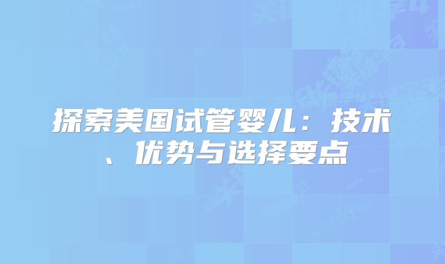 探索美国试管婴儿：技术、优势与选择要点