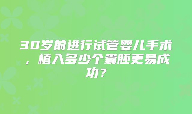30岁前进行试管婴儿手术，植入多少个囊胚更易成功？