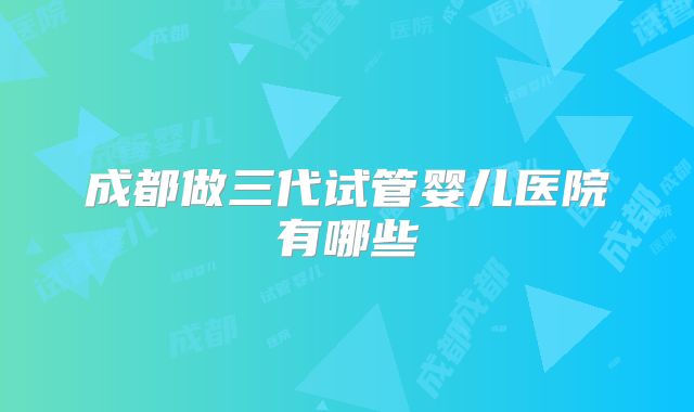 成都做三代试管婴儿医院有哪些