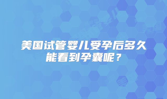 美国试管婴儿受孕后多久能看到孕囊呢？
