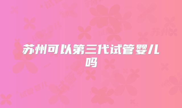 苏州可以第三代试管婴儿吗