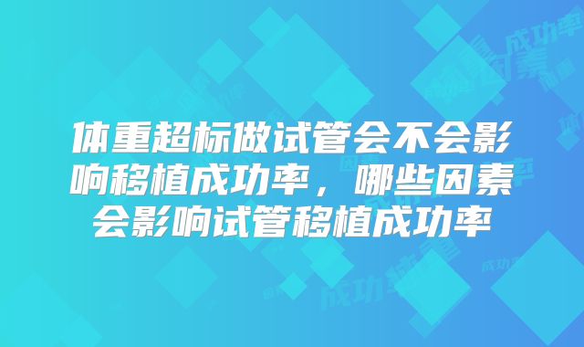 体重超标做试管会不会影响移植成功率，哪些因素会影响试管移植成功率