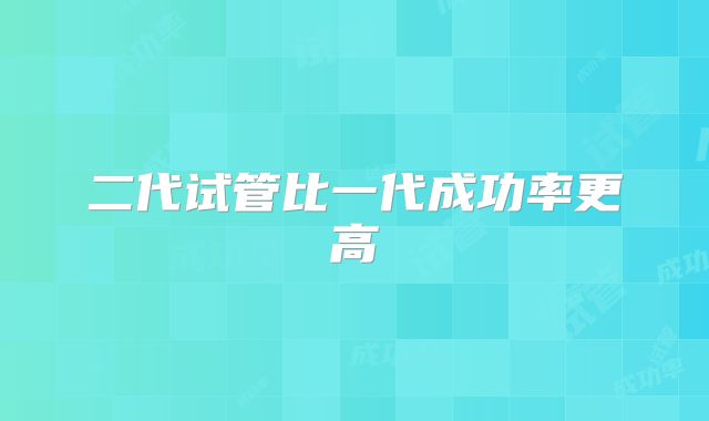 二代试管比一代成功率更高