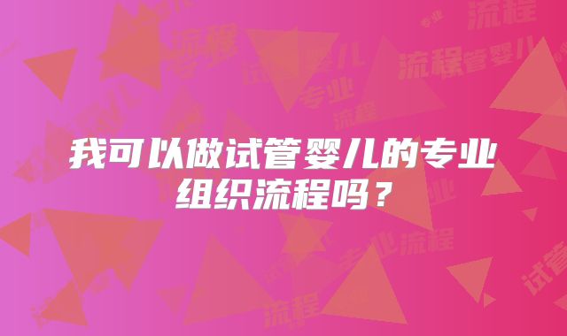 我可以做试管婴儿的专业组织流程吗？