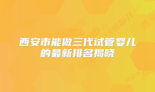 西安市能做三代试管婴儿的最新排名揭晓