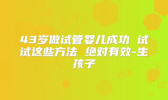 43岁做试管婴儿成功 试试这些方法 绝对有效-生孩子