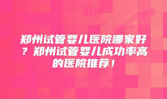 郑州试管婴儿医院哪家好？郑州试管婴儿成功率高的医院推荐！