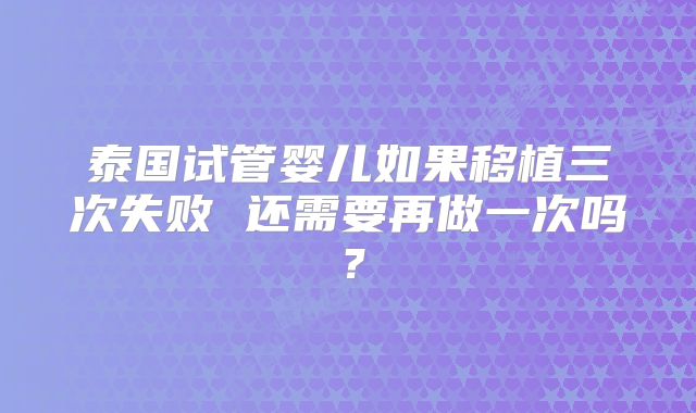 泰国试管婴儿如果移植三次失败 还需要再做一次吗?