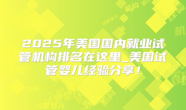 2025年美国国内就业试管机构排名在这里_美国试管婴儿经验分享！