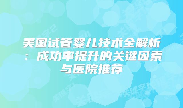美国试管婴儿技术全解析：成功率提升的关键因素与医院推荐