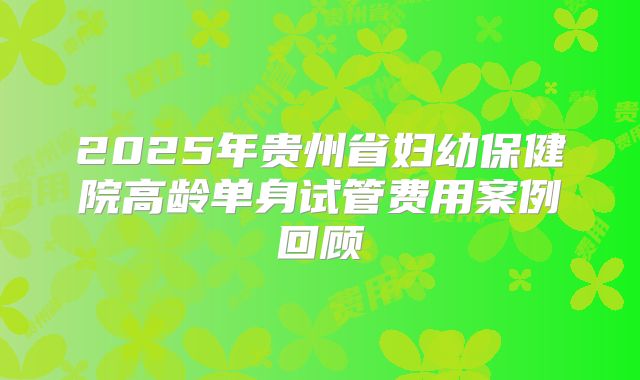 2025年贵州省妇幼保健院高龄单身试管费用案例回顾