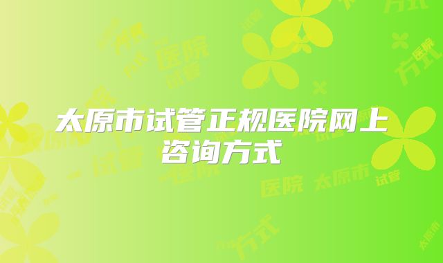 太原市试管正规医院网上咨询方式