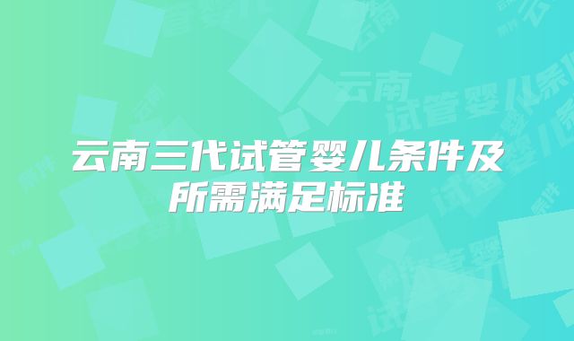云南三代试管婴儿条件及所需满足标准