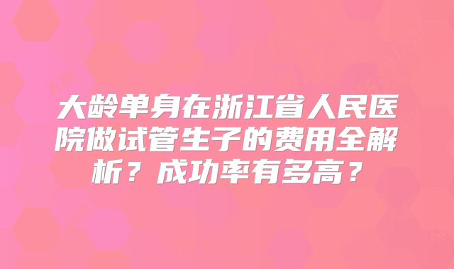 大龄单身在浙江省人民医院做试管生子的费用全解析？成功率有多高？