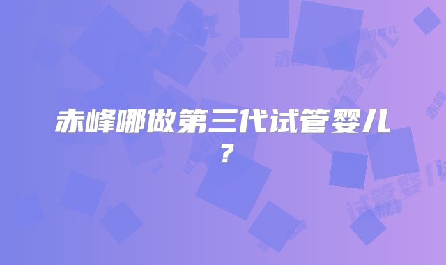 赤峰哪做第三代试管婴儿？
