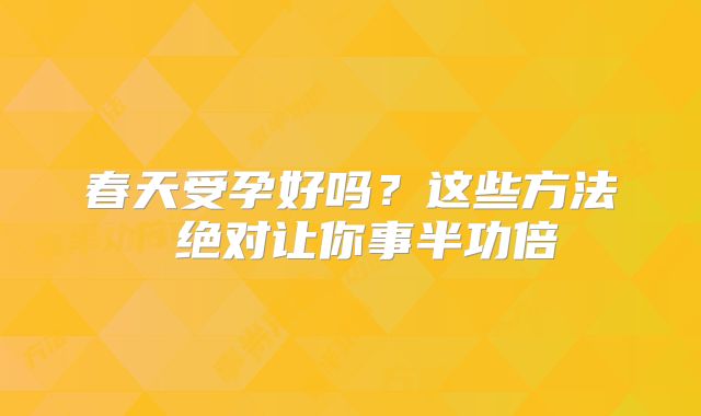 春天受孕好吗？这些方法 绝对让你事半功倍