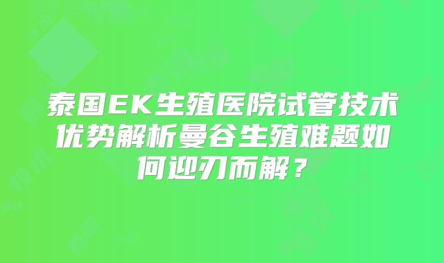 泰国EK生殖医院试管技术优势解析曼谷生殖难题如何迎刃而解？