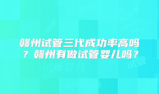 赣州试管三代成功率高吗？赣州有做试管婴儿吗？