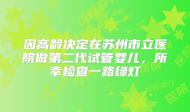 因高龄决定在苏州市立医院做第二代试管婴儿，所幸检查一路绿灯