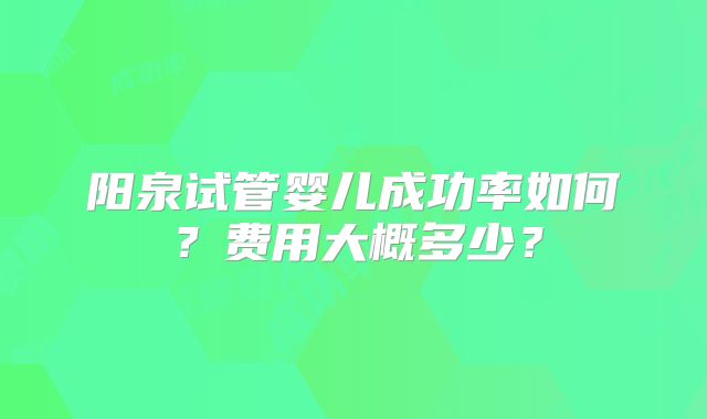 阳泉试管婴儿成功率如何？费用大概多少？