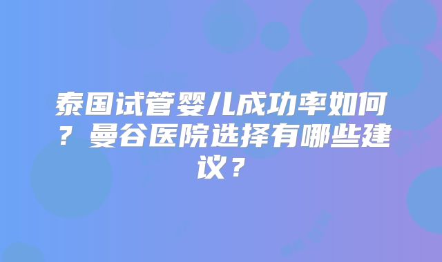 泰国试管婴儿成功率如何？曼谷医院选择有哪些建议？