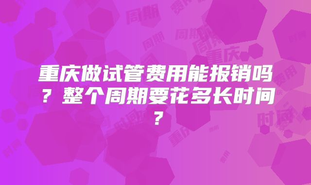 重庆做试管费用能报销吗？整个周期要花多长时间？