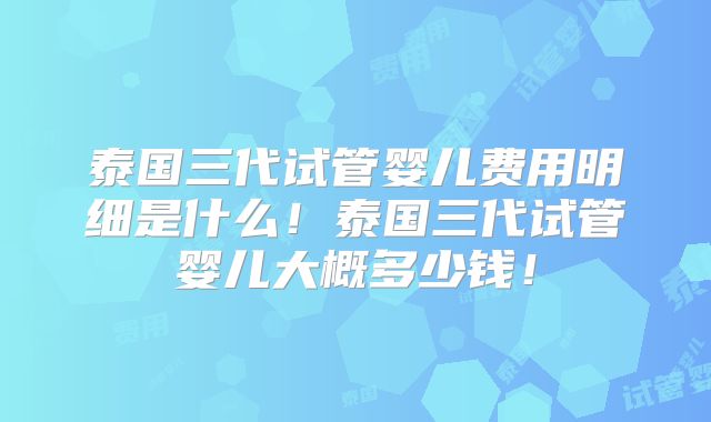 泰国三代试管婴儿费用明细是什么！泰国三代试管婴儿大概多少钱！
