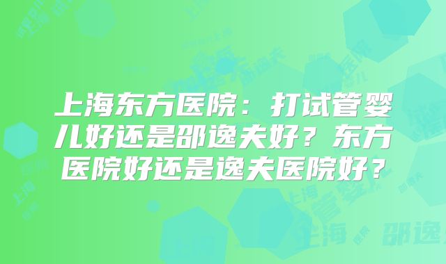 上海东方医院：打试管婴儿好还是邵逸夫好？东方医院好还是逸夫医院好？