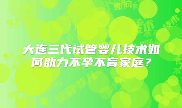 大连三代试管婴儿技术如何助力不孕不育家庭？