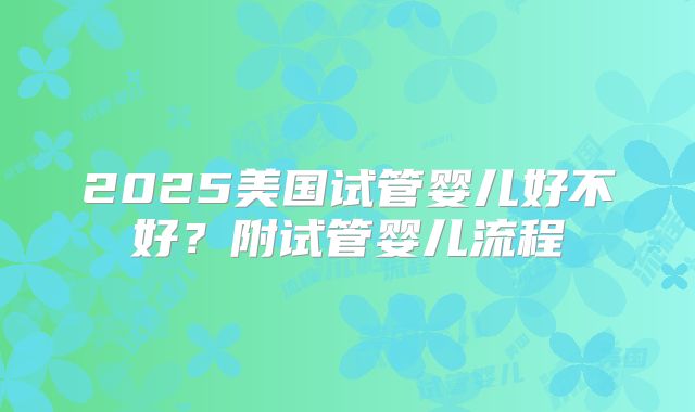 2025美国试管婴儿好不好?附试管婴儿流程
