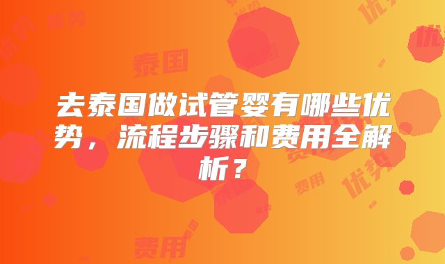 去泰国做试管婴有哪些优势，流程步骤和费用全解析？