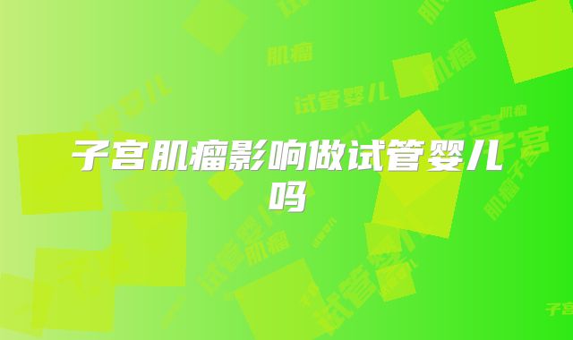 子宫肌瘤影响做试管婴儿吗