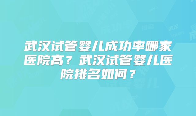 武汉试管婴儿成功率哪家医院高？武汉试管婴儿医院排名如何？