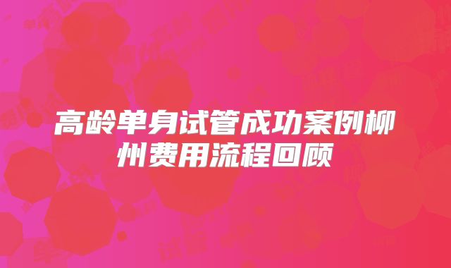 高龄单身试管成功案例柳州费用流程回顾