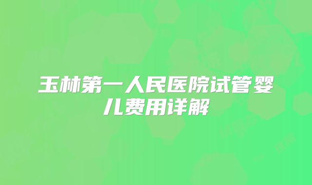 玉林第一人民医院试管婴儿费用详解