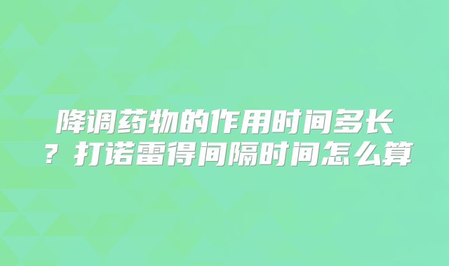降调药物的作用时间多长？打诺雷得间隔时间怎么算